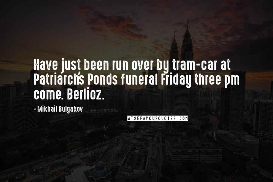 Mikhail Bulgakov Quotes: Have just been run over by tram-car at Patriarch's Ponds funeral Friday three pm come. Berlioz.