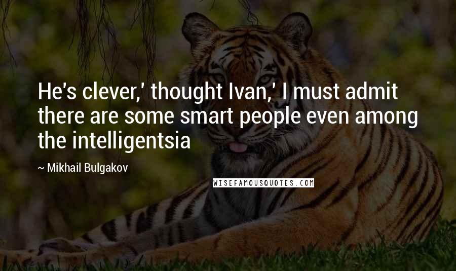 Mikhail Bulgakov Quotes: He's clever,' thought Ivan,' I must admit there are some smart people even among the intelligentsia