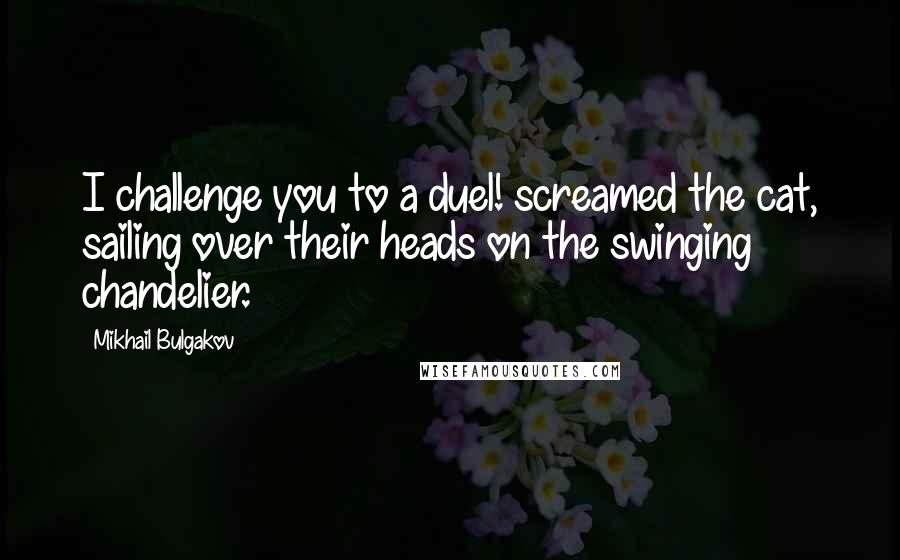 Mikhail Bulgakov Quotes: I challenge you to a duel! screamed the cat, sailing over their heads on the swinging chandelier.