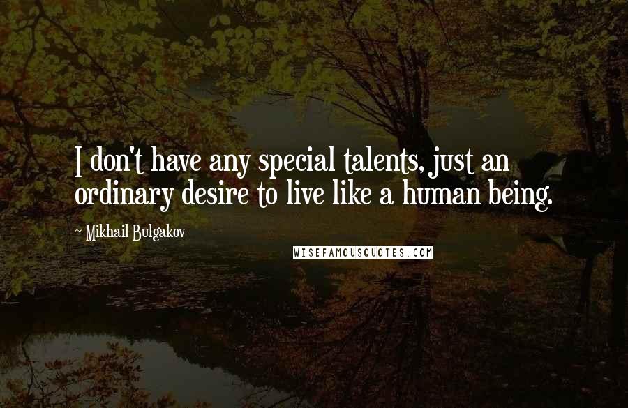 Mikhail Bulgakov Quotes: I don't have any special talents, just an ordinary desire to live like a human being.