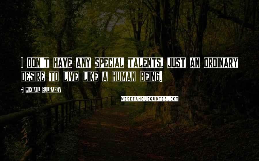 Mikhail Bulgakov Quotes: I don't have any special talents, just an ordinary desire to live like a human being.