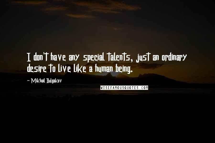 Mikhail Bulgakov Quotes: I don't have any special talents, just an ordinary desire to live like a human being.