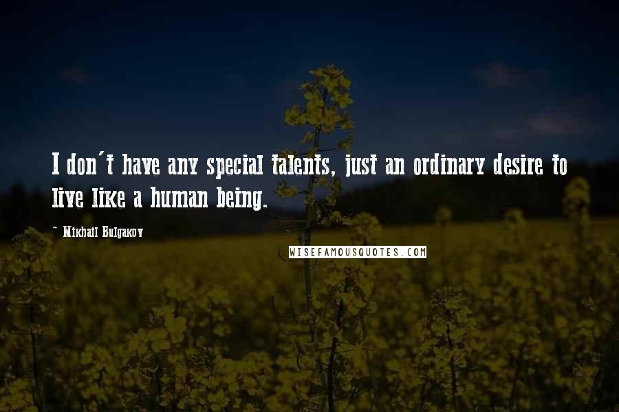 Mikhail Bulgakov Quotes: I don't have any special talents, just an ordinary desire to live like a human being.