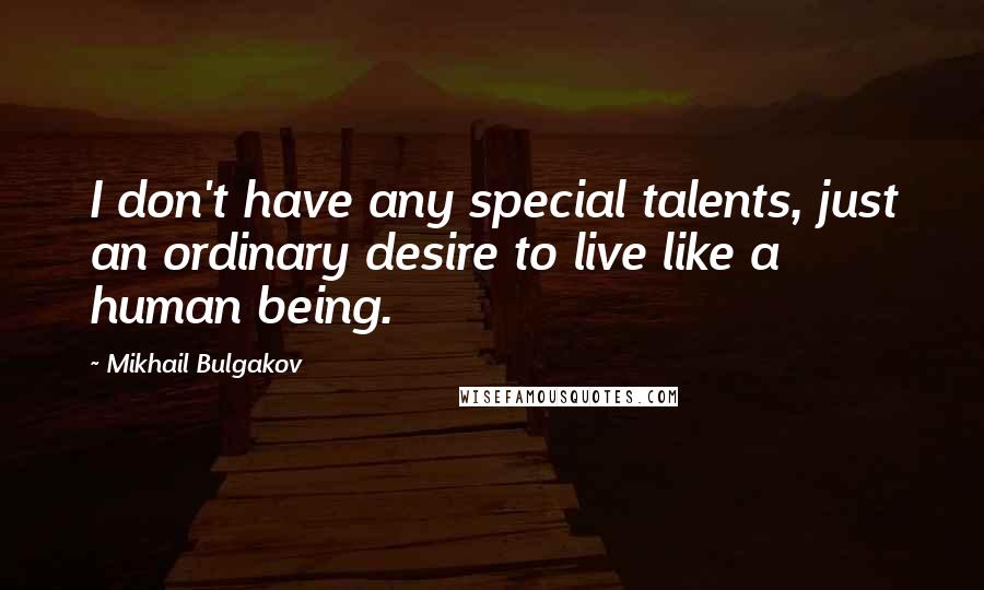 Mikhail Bulgakov Quotes: I don't have any special talents, just an ordinary desire to live like a human being.