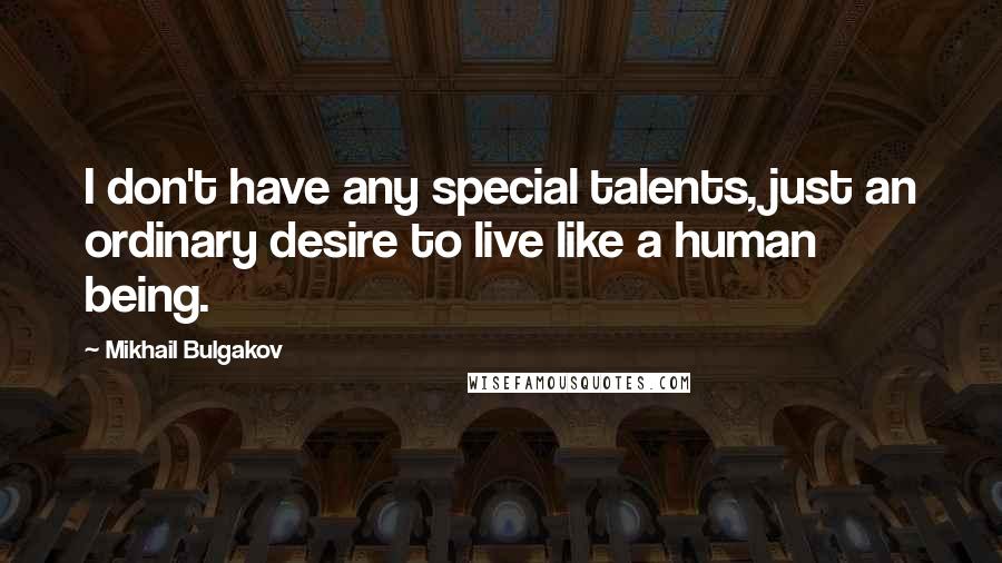 Mikhail Bulgakov Quotes: I don't have any special talents, just an ordinary desire to live like a human being.