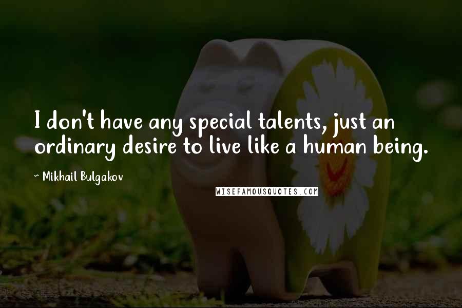 Mikhail Bulgakov Quotes: I don't have any special talents, just an ordinary desire to live like a human being.