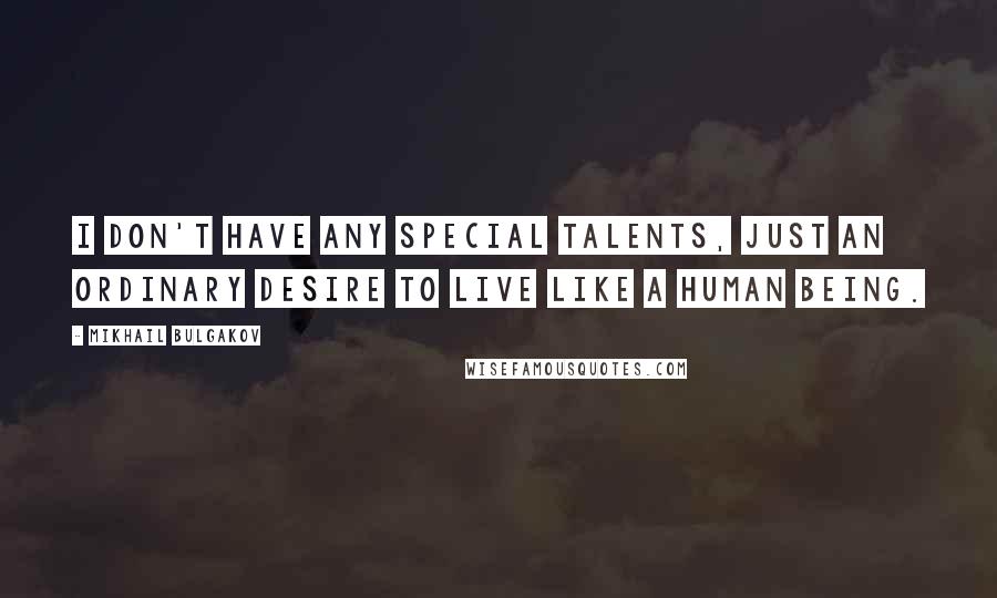 Mikhail Bulgakov Quotes: I don't have any special talents, just an ordinary desire to live like a human being.