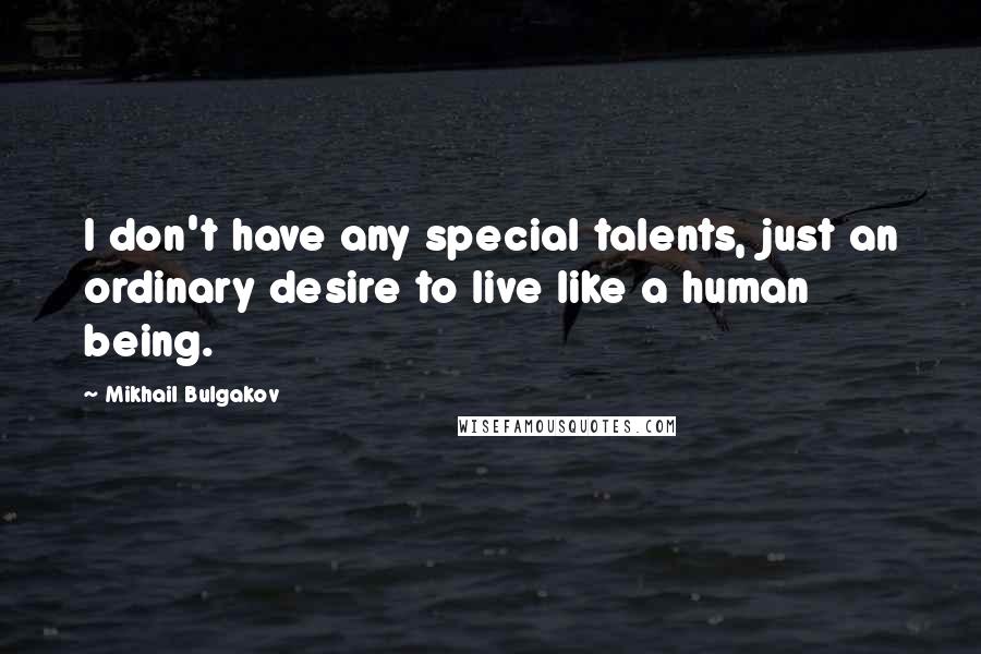 Mikhail Bulgakov Quotes: I don't have any special talents, just an ordinary desire to live like a human being.