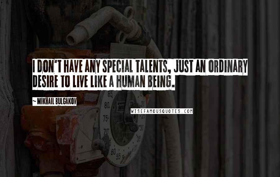 Mikhail Bulgakov Quotes: I don't have any special talents, just an ordinary desire to live like a human being.