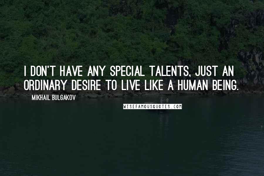 Mikhail Bulgakov Quotes: I don't have any special talents, just an ordinary desire to live like a human being.