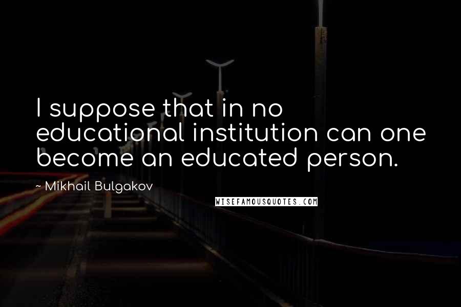 Mikhail Bulgakov Quotes: I suppose that in no educational institution can one become an educated person.