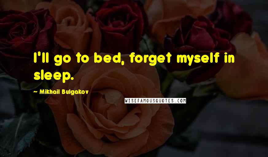 Mikhail Bulgakov Quotes: I'll go to bed, forget myself in sleep.