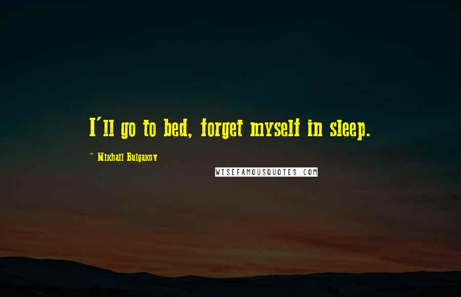 Mikhail Bulgakov Quotes: I'll go to bed, forget myself in sleep.