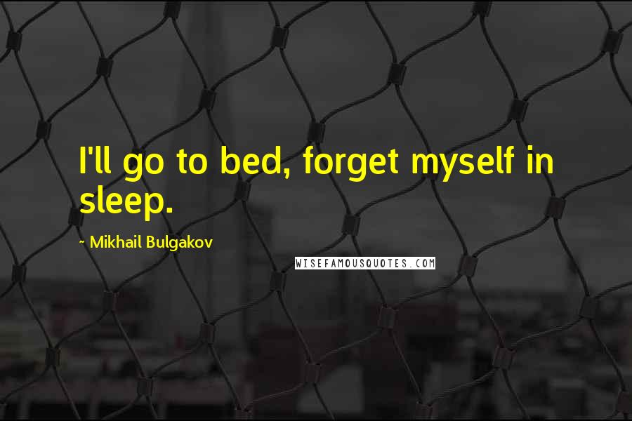 Mikhail Bulgakov Quotes: I'll go to bed, forget myself in sleep.