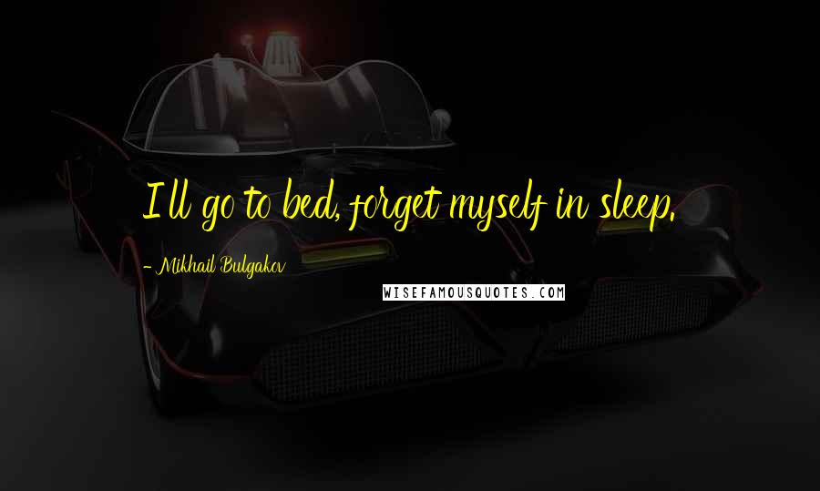 Mikhail Bulgakov Quotes: I'll go to bed, forget myself in sleep.