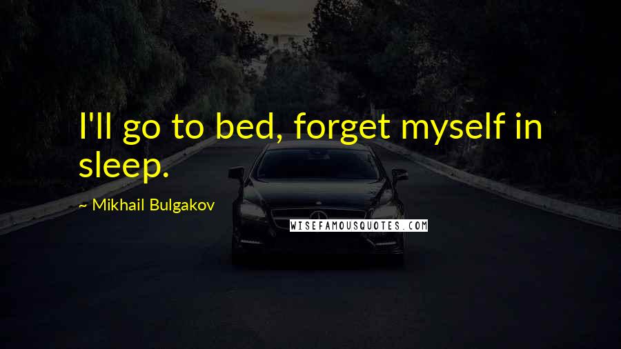 Mikhail Bulgakov Quotes: I'll go to bed, forget myself in sleep.
