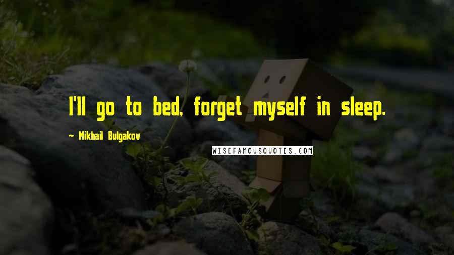 Mikhail Bulgakov Quotes: I'll go to bed, forget myself in sleep.