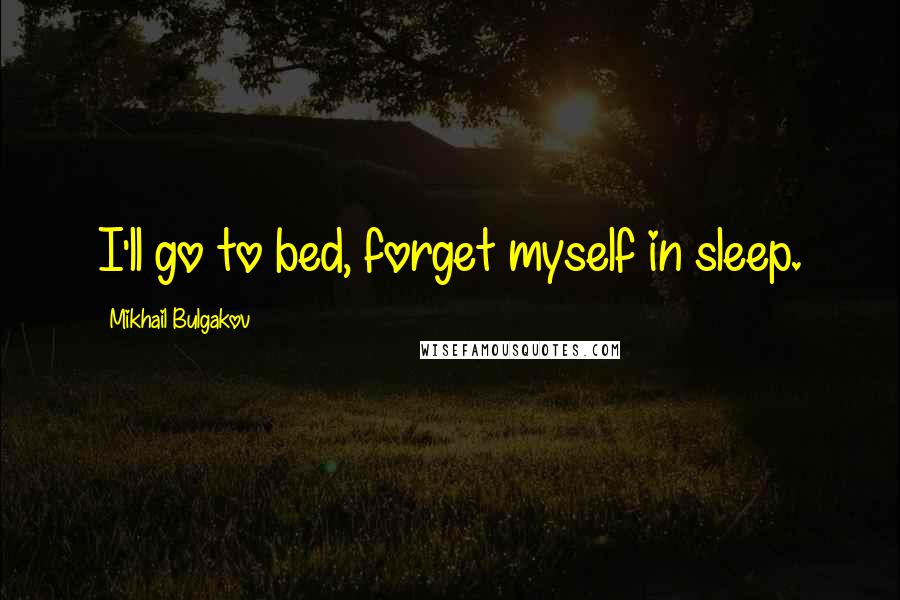 Mikhail Bulgakov Quotes: I'll go to bed, forget myself in sleep.