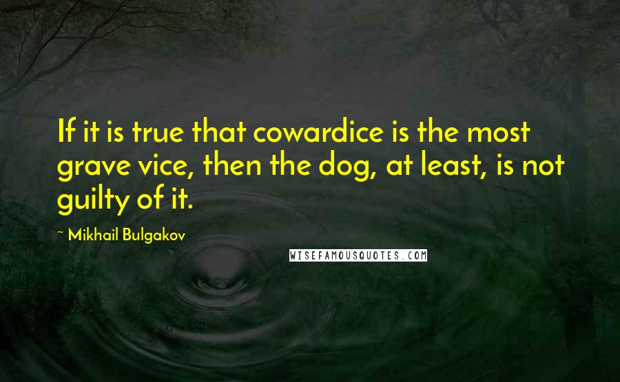 Mikhail Bulgakov Quotes: If it is true that cowardice is the most grave vice, then the dog, at least, is not guilty of it.
