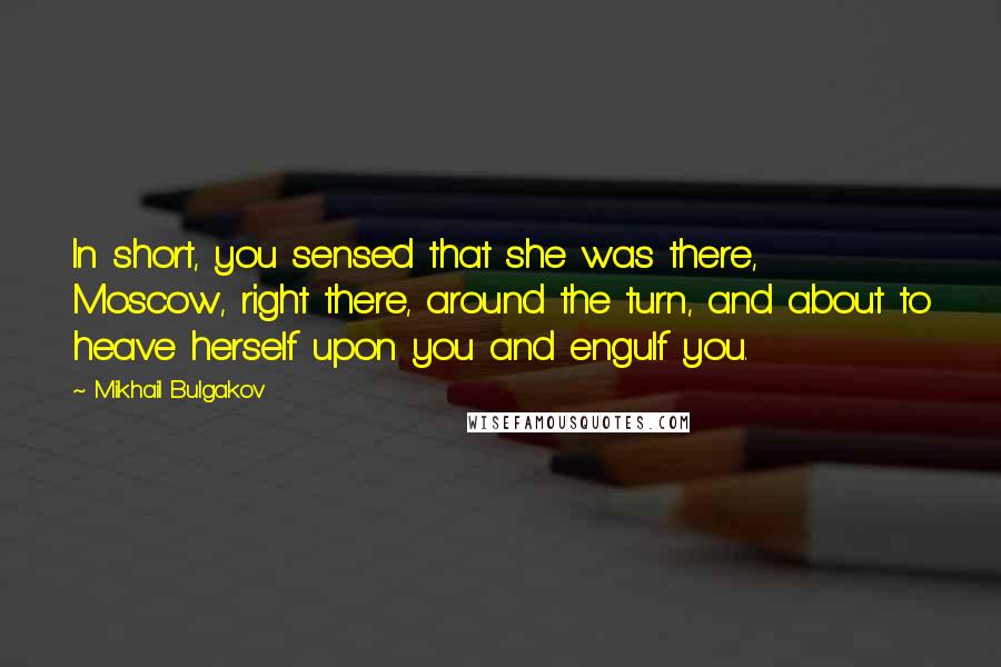 Mikhail Bulgakov Quotes: In short, you sensed that she was there, Moscow, right there, around the turn, and about to heave herself upon you and engulf you.