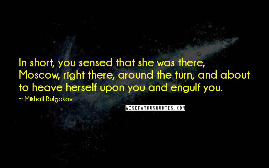 Mikhail Bulgakov Quotes: In short, you sensed that she was there, Moscow, right there, around the turn, and about to heave herself upon you and engulf you.