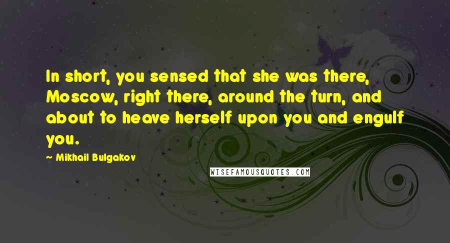 Mikhail Bulgakov Quotes: In short, you sensed that she was there, Moscow, right there, around the turn, and about to heave herself upon you and engulf you.