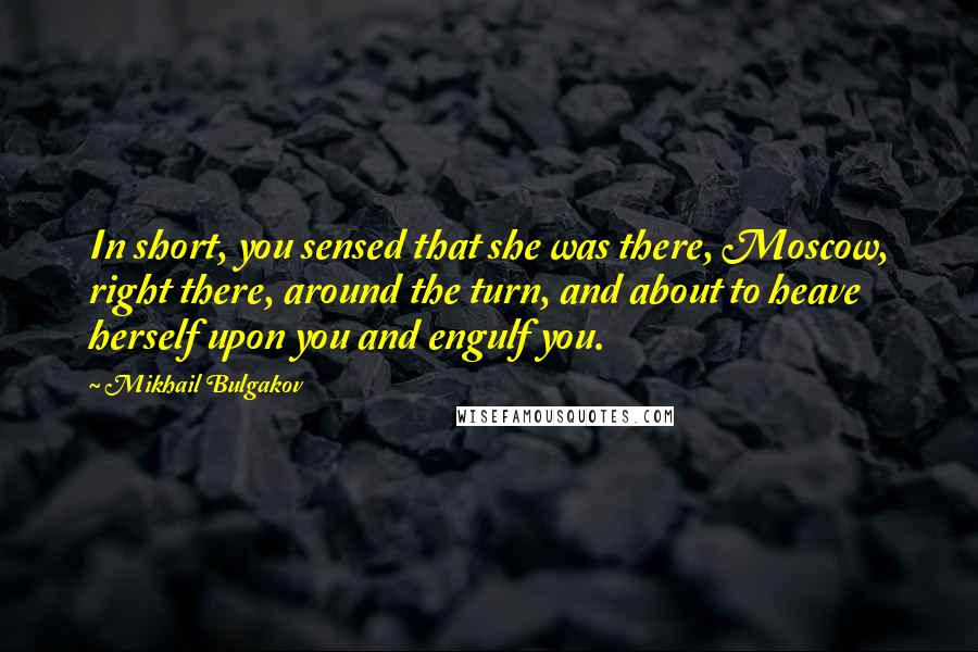 Mikhail Bulgakov Quotes: In short, you sensed that she was there, Moscow, right there, around the turn, and about to heave herself upon you and engulf you.