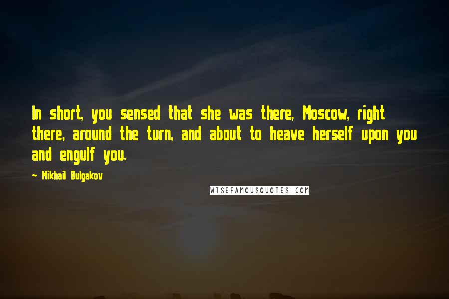 Mikhail Bulgakov Quotes: In short, you sensed that she was there, Moscow, right there, around the turn, and about to heave herself upon you and engulf you.