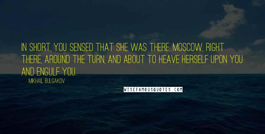 Mikhail Bulgakov Quotes: In short, you sensed that she was there, Moscow, right there, around the turn, and about to heave herself upon you and engulf you.