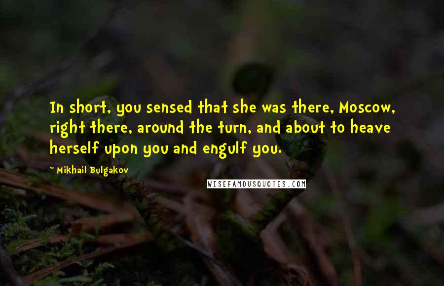 Mikhail Bulgakov Quotes: In short, you sensed that she was there, Moscow, right there, around the turn, and about to heave herself upon you and engulf you.