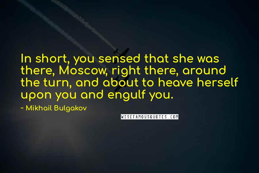 Mikhail Bulgakov Quotes: In short, you sensed that she was there, Moscow, right there, around the turn, and about to heave herself upon you and engulf you.