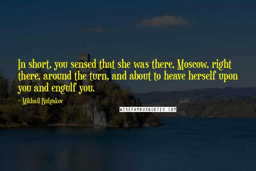 Mikhail Bulgakov Quotes: In short, you sensed that she was there, Moscow, right there, around the turn, and about to heave herself upon you and engulf you.