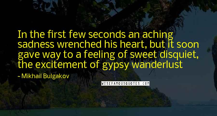 Mikhail Bulgakov Quotes: In the first few seconds an aching sadness wrenched his heart, but it soon gave way to a feeling of sweet disquiet, the excitement of gypsy wanderlust