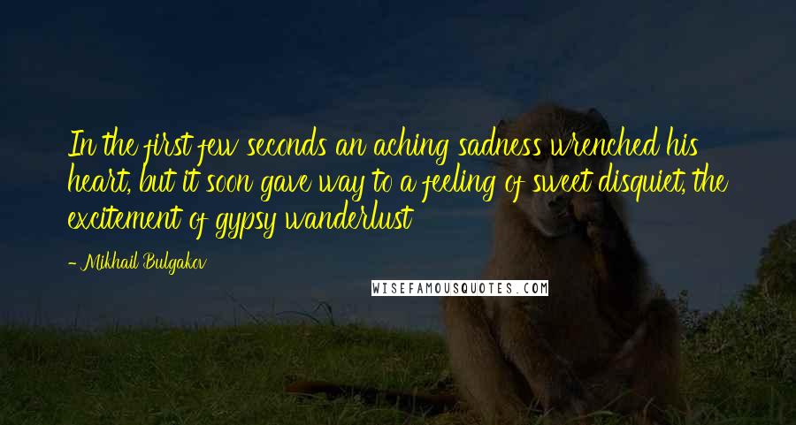 Mikhail Bulgakov Quotes: In the first few seconds an aching sadness wrenched his heart, but it soon gave way to a feeling of sweet disquiet, the excitement of gypsy wanderlust