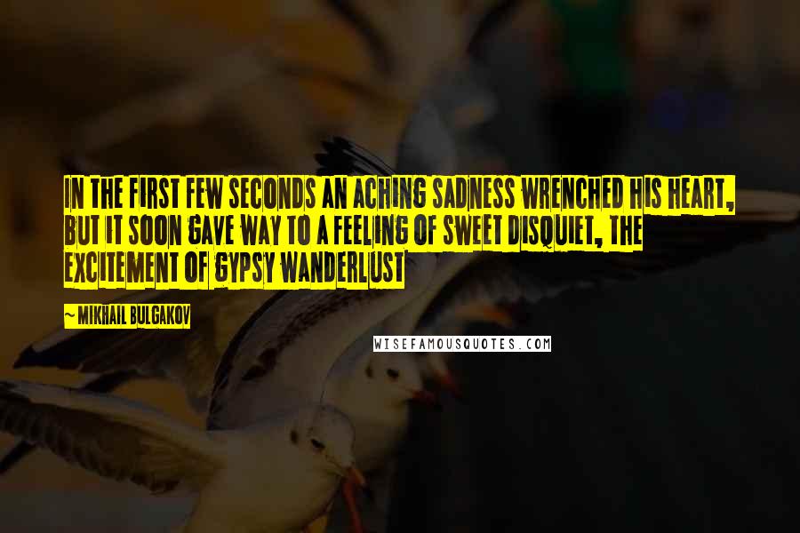 Mikhail Bulgakov Quotes: In the first few seconds an aching sadness wrenched his heart, but it soon gave way to a feeling of sweet disquiet, the excitement of gypsy wanderlust