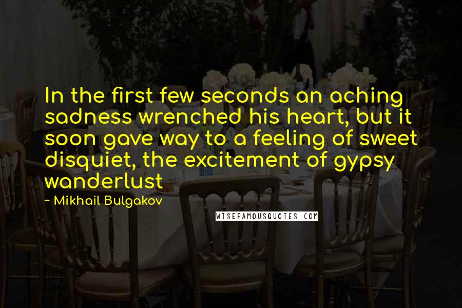 Mikhail Bulgakov Quotes: In the first few seconds an aching sadness wrenched his heart, but it soon gave way to a feeling of sweet disquiet, the excitement of gypsy wanderlust