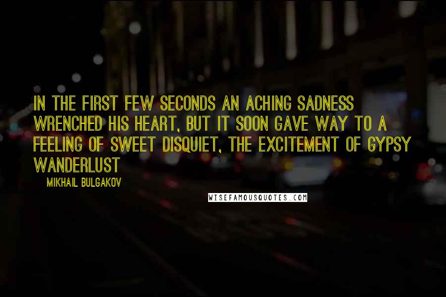 Mikhail Bulgakov Quotes: In the first few seconds an aching sadness wrenched his heart, but it soon gave way to a feeling of sweet disquiet, the excitement of gypsy wanderlust