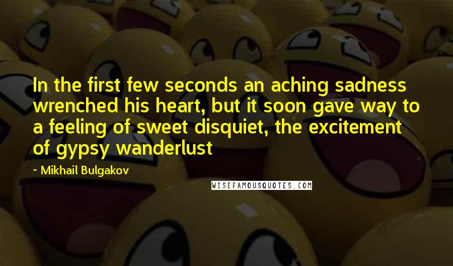 Mikhail Bulgakov Quotes: In the first few seconds an aching sadness wrenched his heart, but it soon gave way to a feeling of sweet disquiet, the excitement of gypsy wanderlust