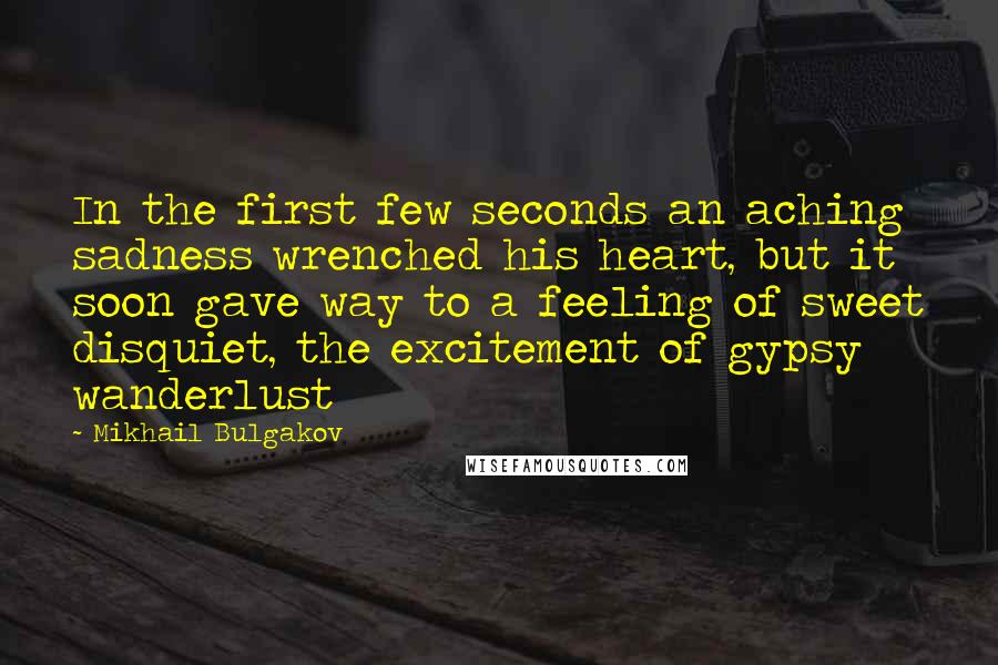 Mikhail Bulgakov Quotes: In the first few seconds an aching sadness wrenched his heart, but it soon gave way to a feeling of sweet disquiet, the excitement of gypsy wanderlust