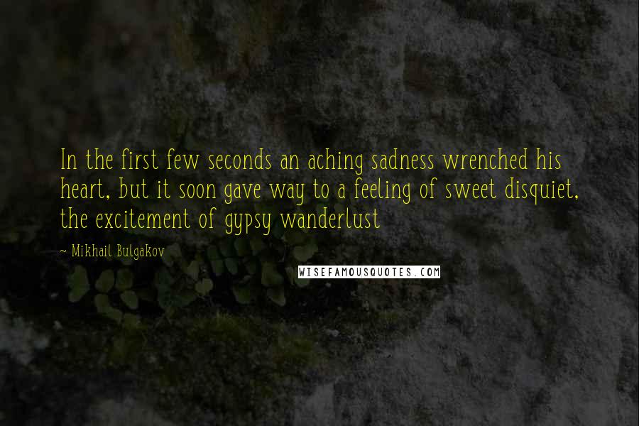 Mikhail Bulgakov Quotes: In the first few seconds an aching sadness wrenched his heart, but it soon gave way to a feeling of sweet disquiet, the excitement of gypsy wanderlust