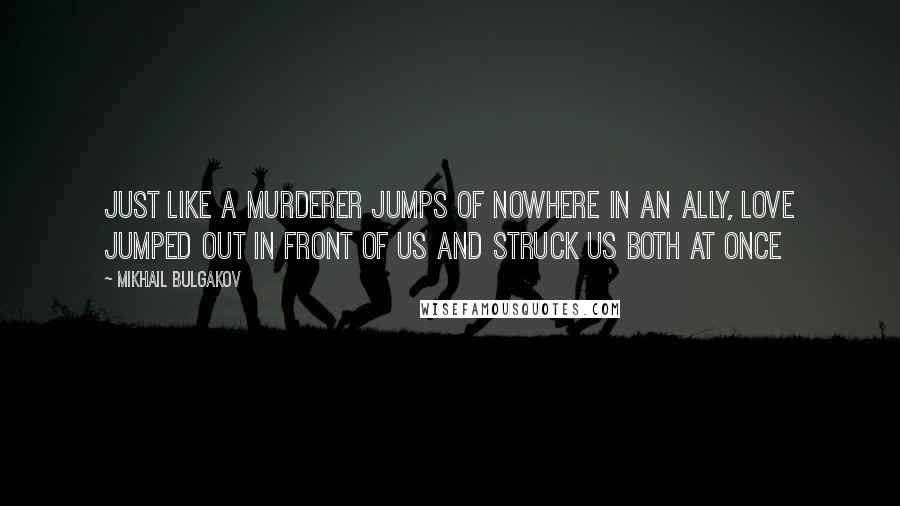 Mikhail Bulgakov Quotes: Just like a murderer jumps of nowhere in an ally, love jumped out in front of us and struck us both at once