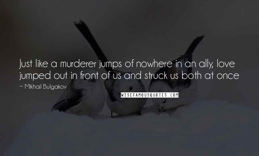 Mikhail Bulgakov Quotes: Just like a murderer jumps of nowhere in an ally, love jumped out in front of us and struck us both at once