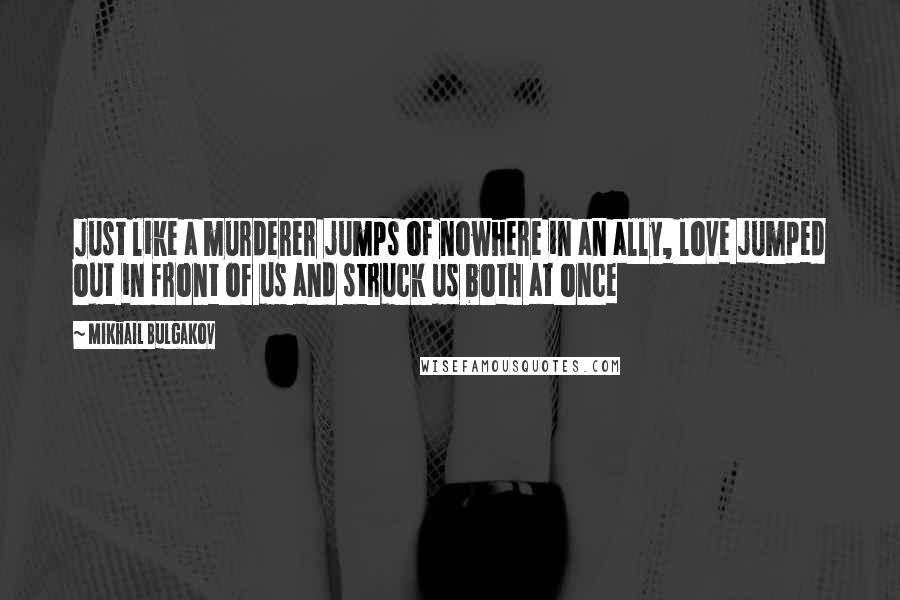 Mikhail Bulgakov Quotes: Just like a murderer jumps of nowhere in an ally, love jumped out in front of us and struck us both at once