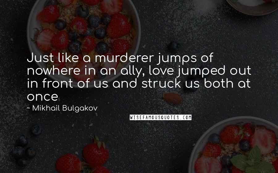 Mikhail Bulgakov Quotes: Just like a murderer jumps of nowhere in an ally, love jumped out in front of us and struck us both at once