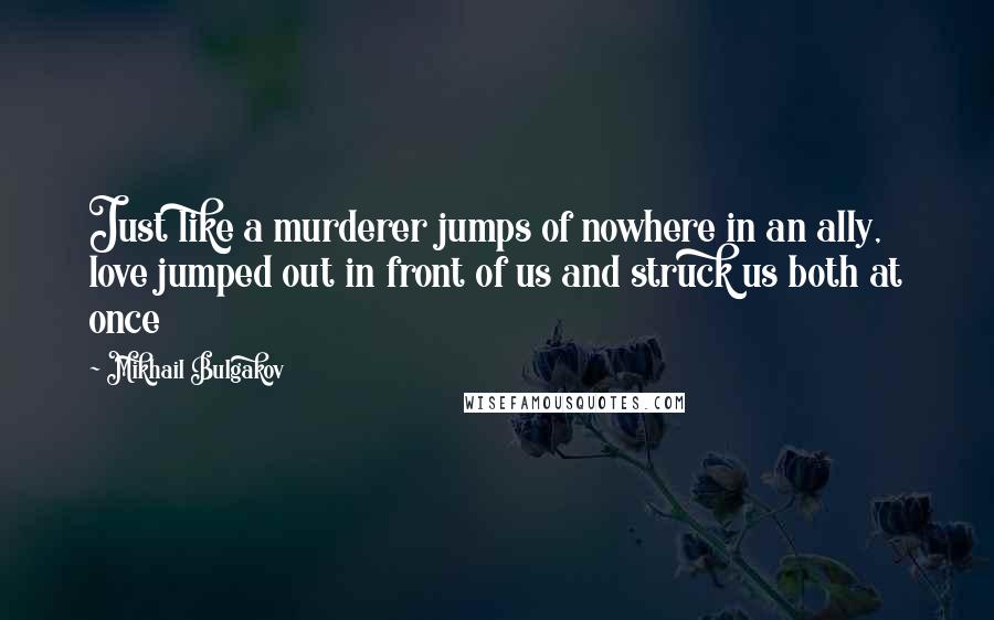 Mikhail Bulgakov Quotes: Just like a murderer jumps of nowhere in an ally, love jumped out in front of us and struck us both at once