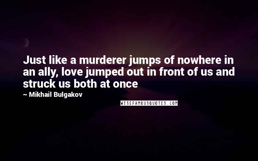 Mikhail Bulgakov Quotes: Just like a murderer jumps of nowhere in an ally, love jumped out in front of us and struck us both at once