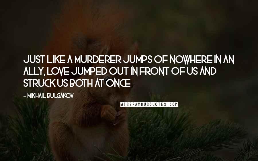 Mikhail Bulgakov Quotes: Just like a murderer jumps of nowhere in an ally, love jumped out in front of us and struck us both at once