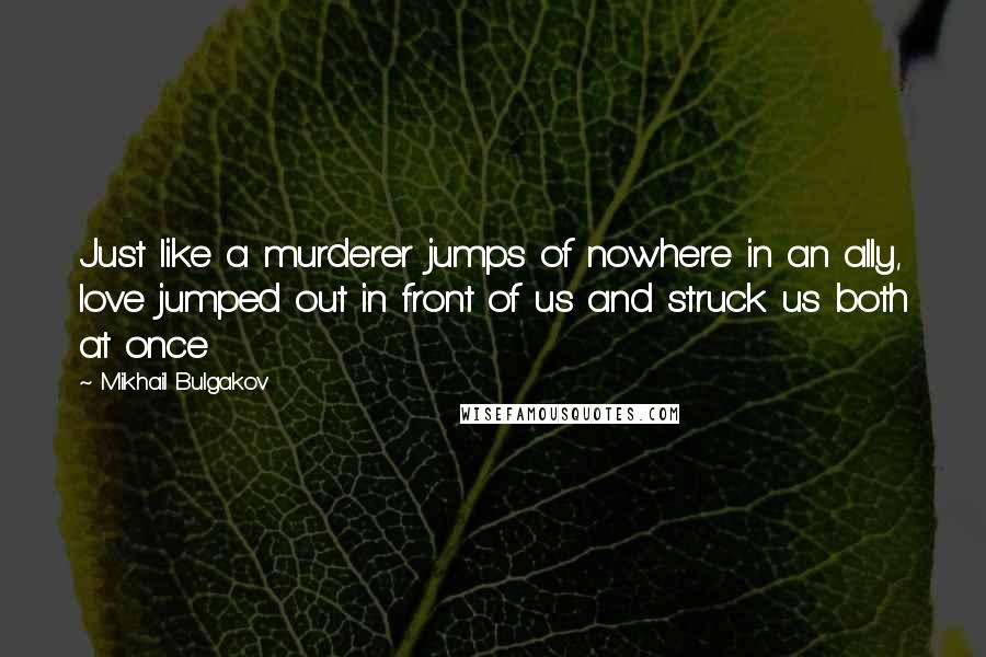 Mikhail Bulgakov Quotes: Just like a murderer jumps of nowhere in an ally, love jumped out in front of us and struck us both at once