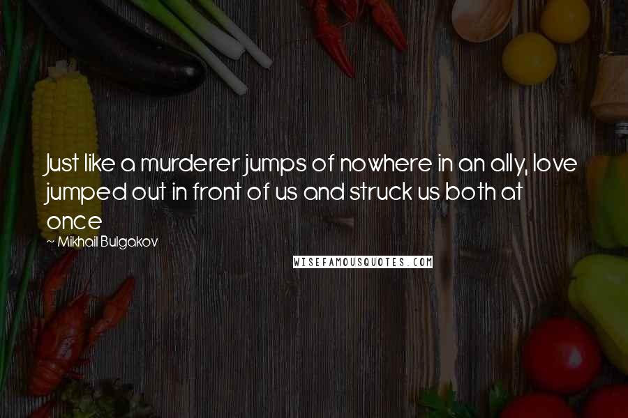 Mikhail Bulgakov Quotes: Just like a murderer jumps of nowhere in an ally, love jumped out in front of us and struck us both at once
