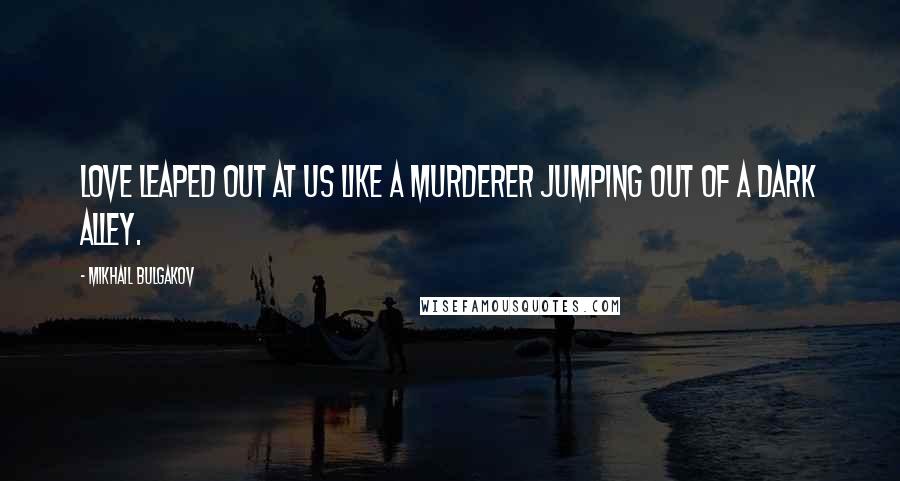 Mikhail Bulgakov Quotes: love leaped out at us like a murderer jumping out of a dark alley.